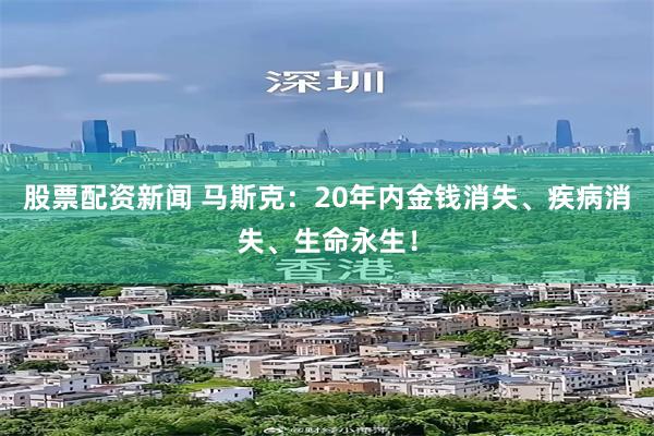股票配资新闻 马斯克:20年内金钱消失、疾病消失、生命永生!