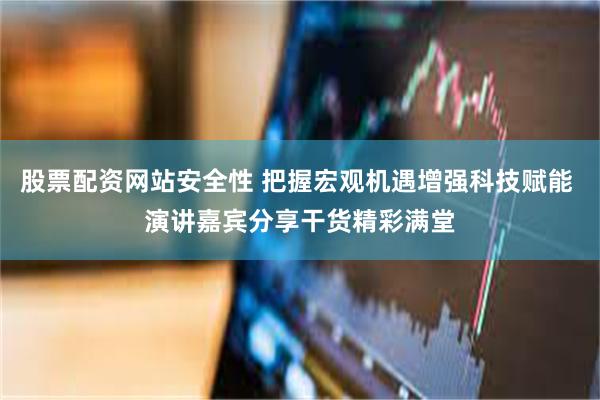 股票配资网站安全性 把握宏观机遇增强科技赋能 演讲嘉宾分享干货精彩满堂