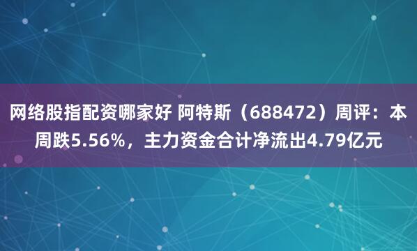 网络股指配资哪家好 阿特斯（688472）周评：本周跌5.56%，主力资金合计净流出4.79亿元