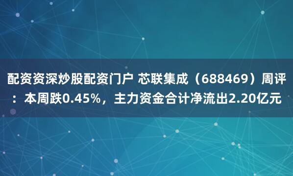 配资资深炒股配资门户 芯联集成（688469）周评：本周跌0.45%，主力资金合计净流出2.20亿元