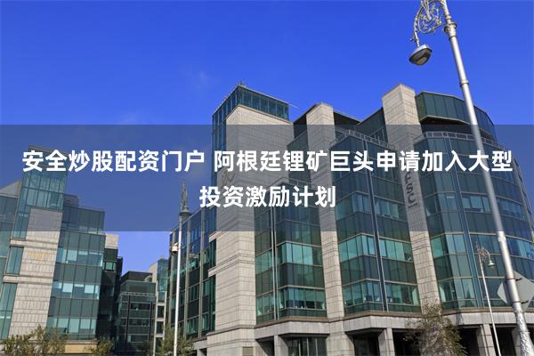 安全炒股配资门户 阿根廷锂矿巨头申请加入大型投资激励计划