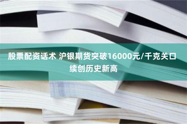 股票配资话术 沪银期货突破16000元/千克关口 续创历史新高