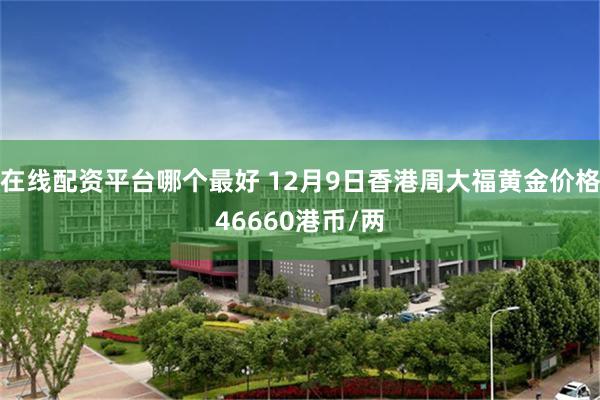 在线配资平台哪个最好 12月9日香港周大福黄金价格46660港币/两