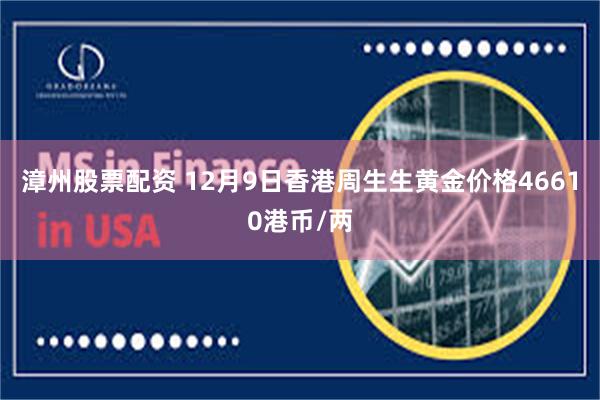 漳州股票配资 12月9日香港周生生黄金价格46610港币/两